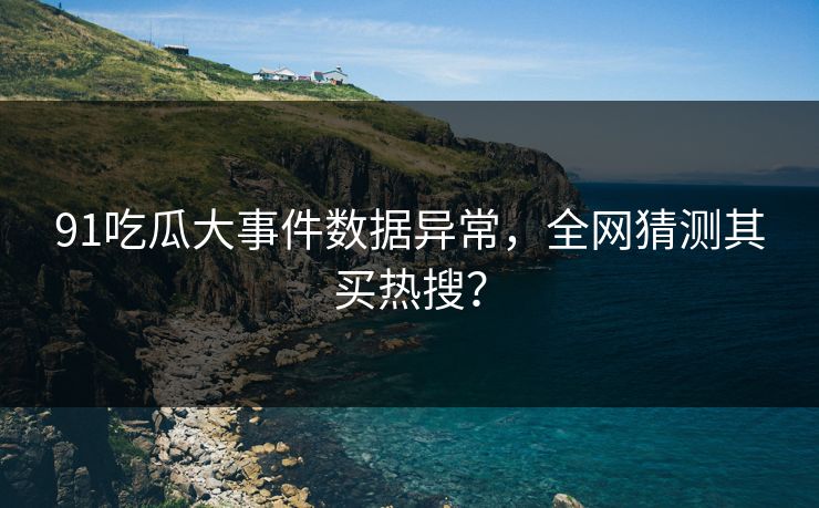 91吃瓜大事件数据异常,全网猜测其买热搜?