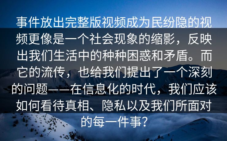 事件放出完整版视频成为民纷隐的视频更像是一个社会现象的缩影,反映出我们生活中的种种困惑和矛盾。而它的流传,也给我们提出了一个深刻的问题——在信息化的时代,我们应该如何看待真相、隐私以及我们所面对的每一件事?