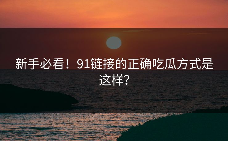 新手必看!91链接的正确吃瓜方式是这样?