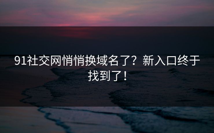 91社交网悄悄换域名了?新入口终于找到了!