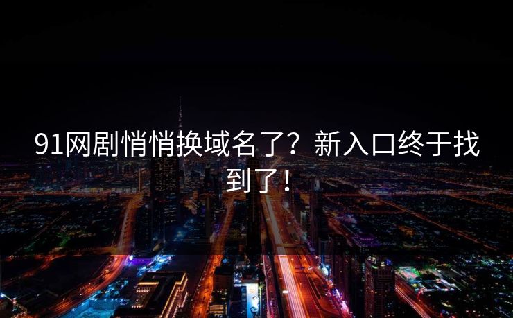 91网剧悄悄换域名了?新入口终于找到了!