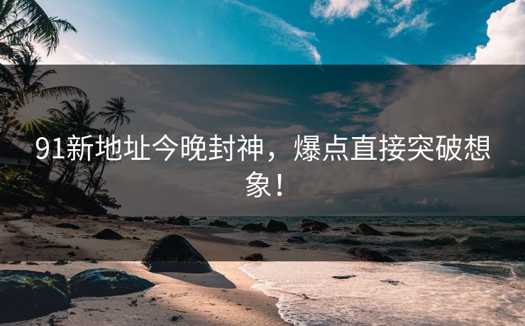 91新地址今晚封神,爆点直接突破想象!