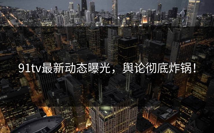 91tv最新动态曝光，舆论彻底炸锅！