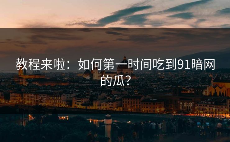 教程来啦：如何第一时间吃到91暗网的瓜？