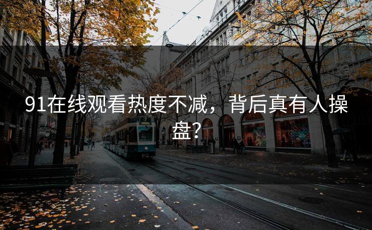 91在线观看热度不减，背后真有人操盘？