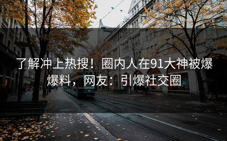 了解冲上热搜！圈内人在91大神被爆爆料，网友：引爆社交圈