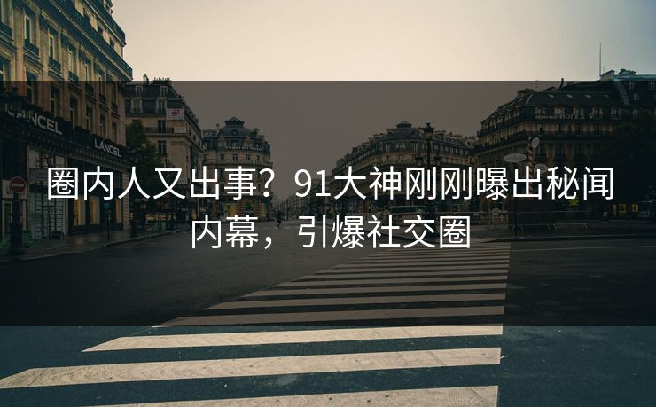 圈内人又出事？91大神刚刚曝出秘闻内幕，引爆社交圈