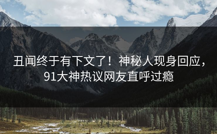 丑闻终于有下文了！神秘人现身回应，91大神热议网友直呼过瘾