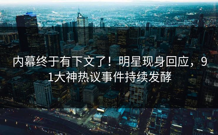 内幕终于有下文了！明星现身回应，91大神热议事件持续发酵