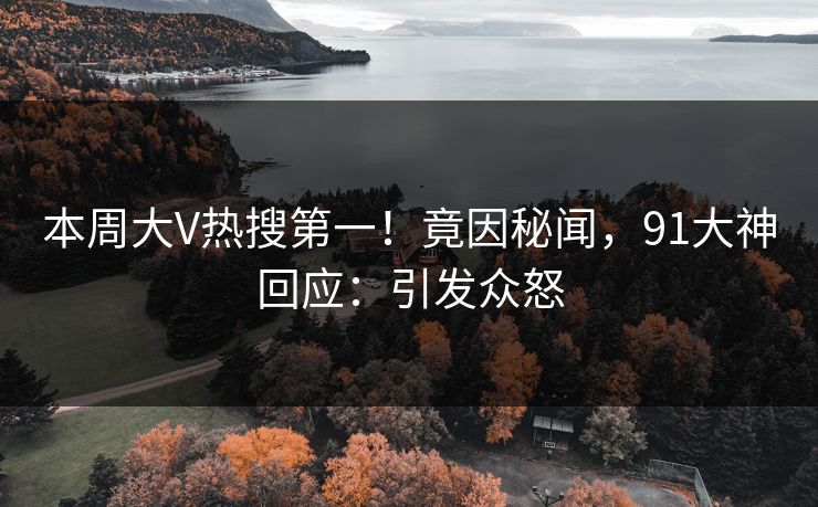本周大V热搜第一！竟因秘闻，91大神回应：引发众怒