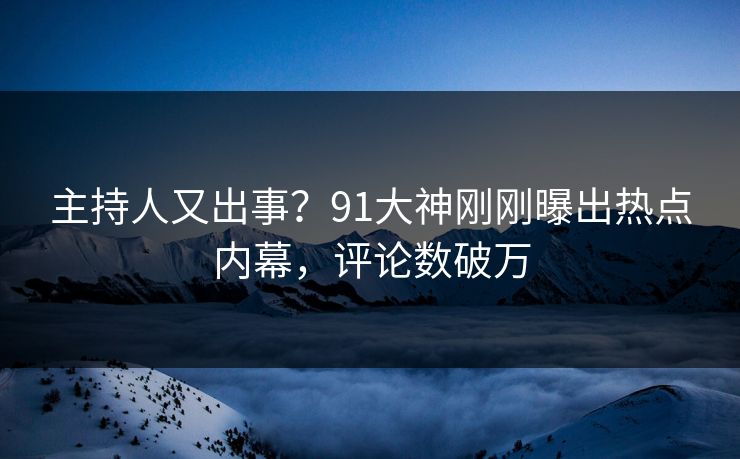 主持人又出事？91大神刚刚曝出热点内幕，评论数破万