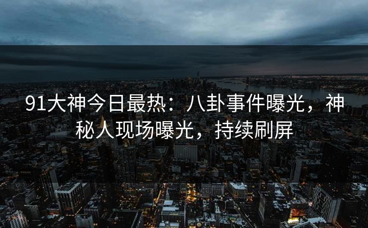 91大神今日最热：八卦事件曝光，神秘人现场曝光，持续刷屏