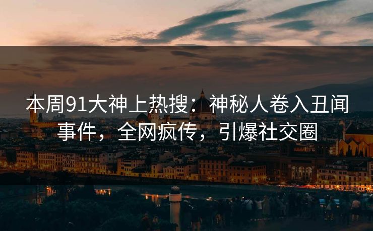 本周91大神上热搜：神秘人卷入丑闻事件，全网疯传，引爆社交圈