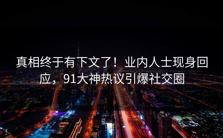 真相终于有下文了！业内人士现身回应，91大神热议引爆社交圈