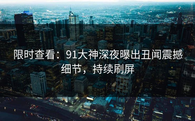 限时查看：91大神深夜曝出丑闻震撼细节，持续刷屏