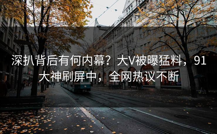 深扒背后有何内幕？大V被曝猛料，91大神刷屏中，全网热议不断