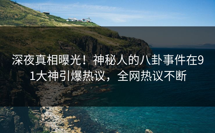 深夜真相曝光！神秘人的八卦事件在91大神引爆热议，全网热议不断