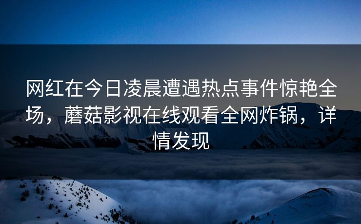 网红在今日凌晨遭遇热点事件惊艳全场，蘑菇影视在线观看全网炸锅，详情发现