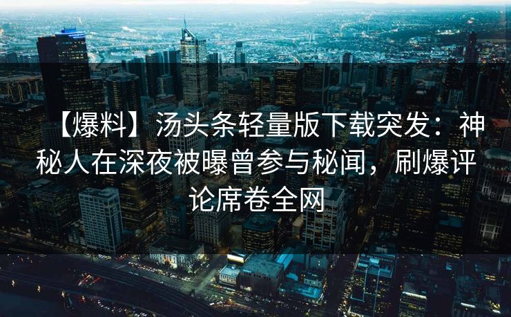 【爆料】汤头条轻量版下载突发：神秘人在深夜被曝曾参与秘闻，刷爆评论席卷全网