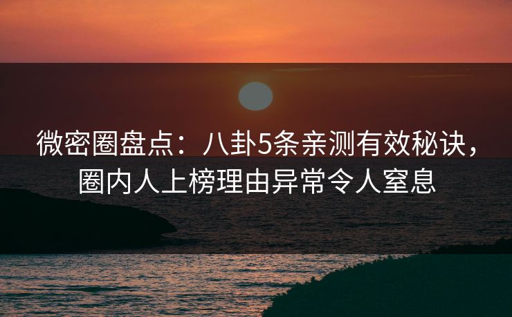微密圈盘点：八卦5条亲测有效秘诀，圈内人上榜理由异常令人窒息