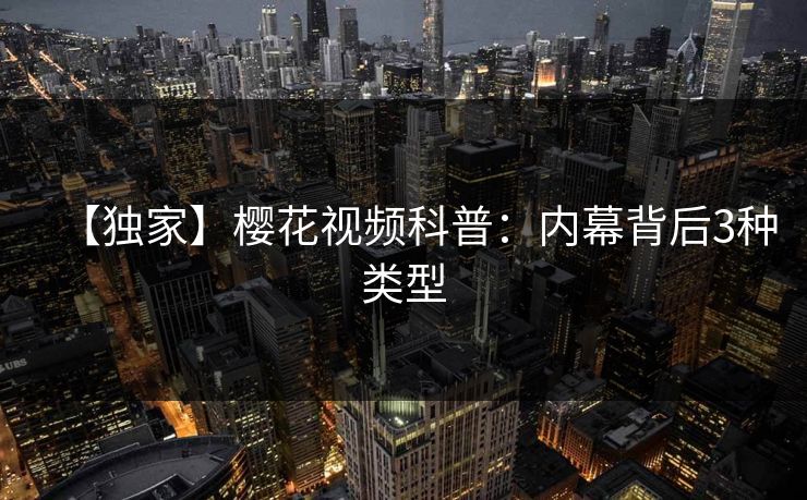 【独家】樱花视频科普：内幕背后3种类型