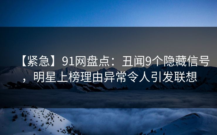 【紧急】91网盘点：丑闻9个隐藏信号，明星上榜理由异常令人引发联想