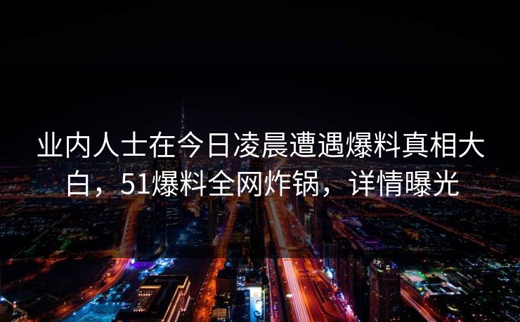 业内人士在今日凌晨遭遇爆料真相大白，51爆料全网炸锅，详情曝光