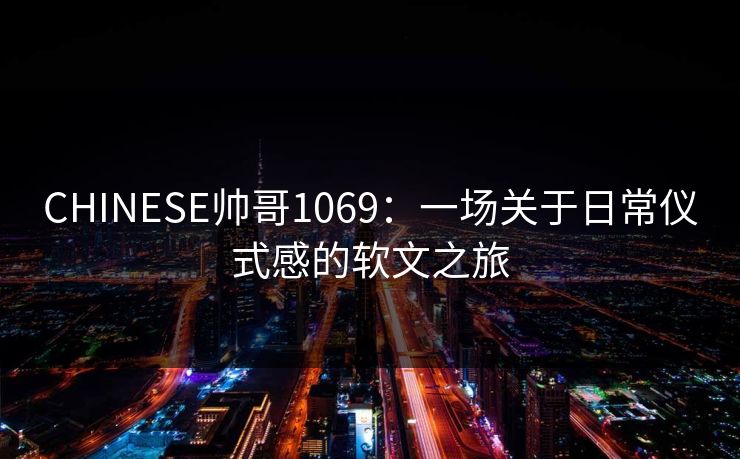 CHINESE帅哥1069：一场关于日常仪式感的软文之旅