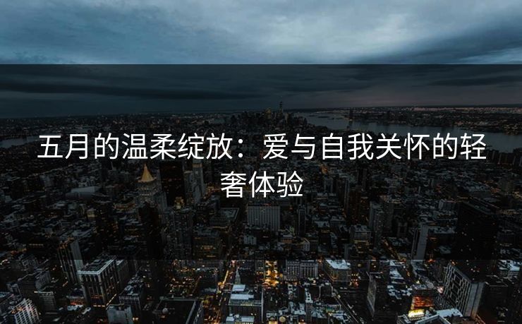 五月的温柔绽放：爱与自我关怀的轻奢体验