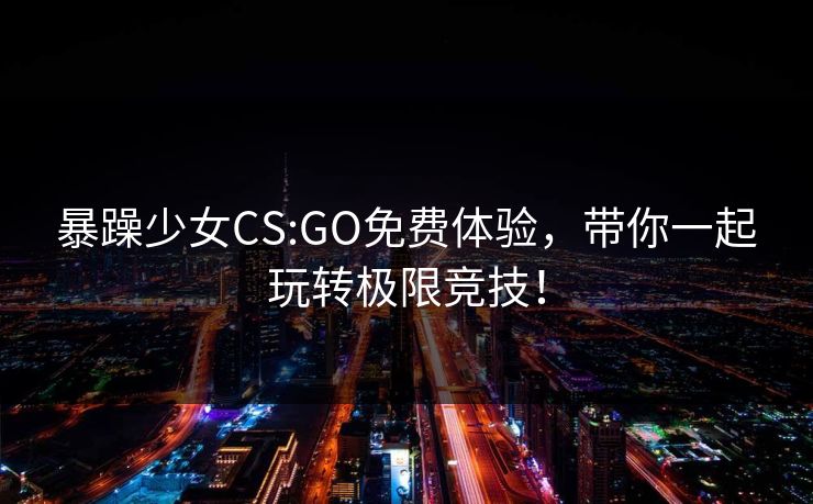 暴躁少女CS:GO免费体验，带你一起玩转极限竞技！