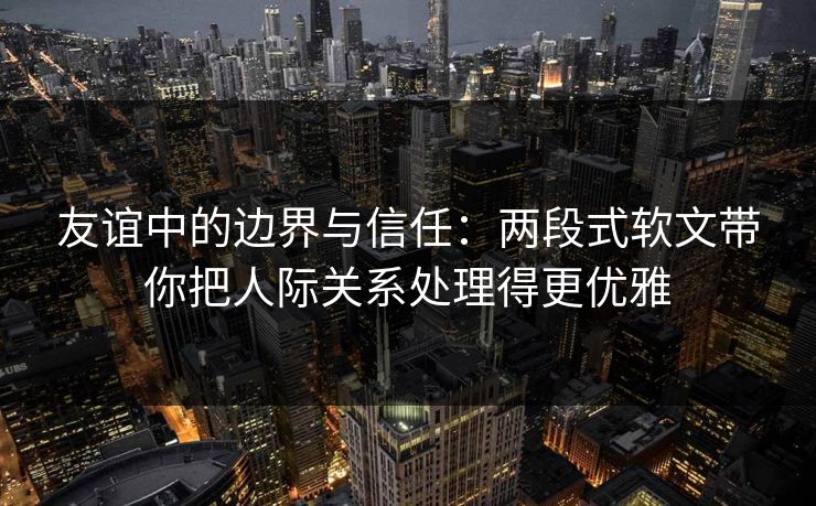 友谊中的边界与信任：两段式软文带你把人际关系处理得更优雅