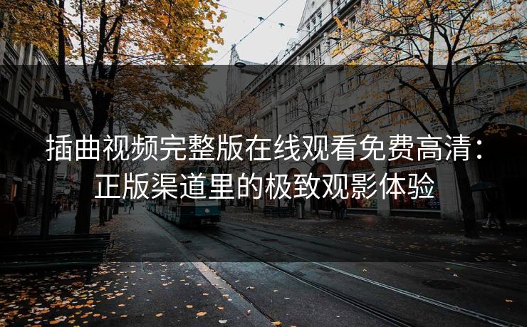 插曲视频完整版在线观看免费高清：正版渠道里的极致观影体验