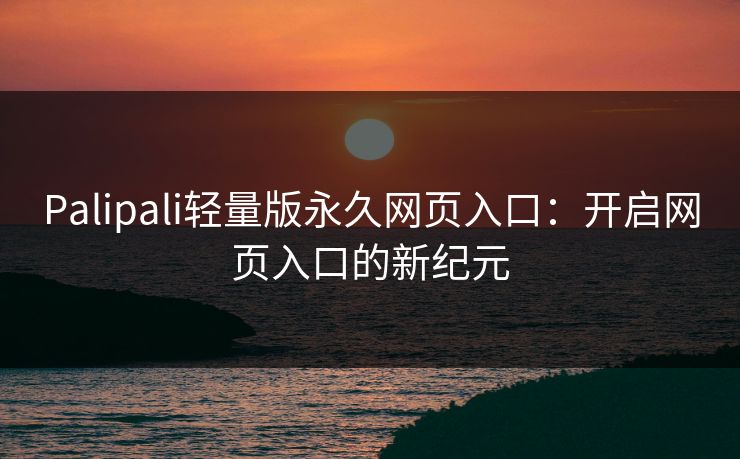 Palipali轻量版永久网页入口：开启网页入口的新纪元