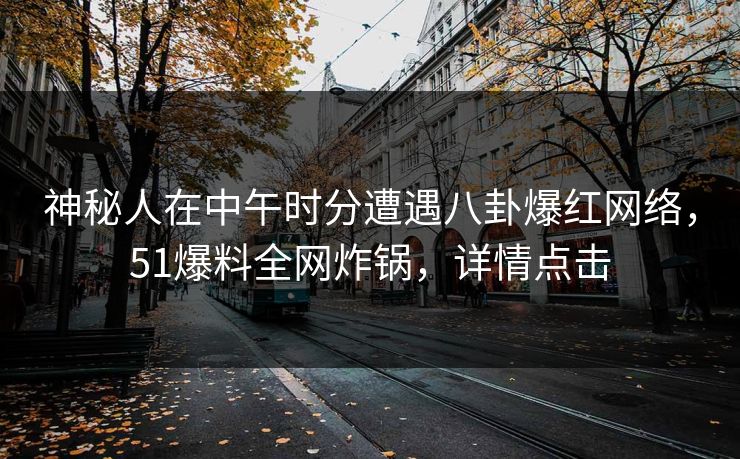 神秘人在中午时分遭遇八卦爆红网络，51爆料全网炸锅，详情点击
