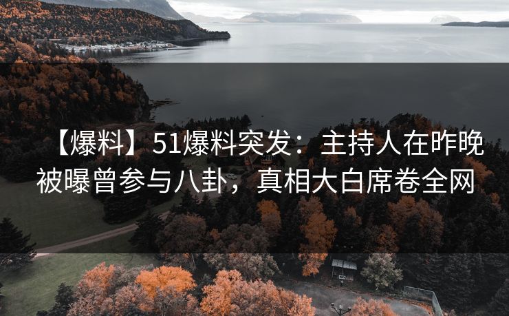 【爆料】51爆料突发：主持人在昨晚被曝曾参与八卦，真相大白席卷全网