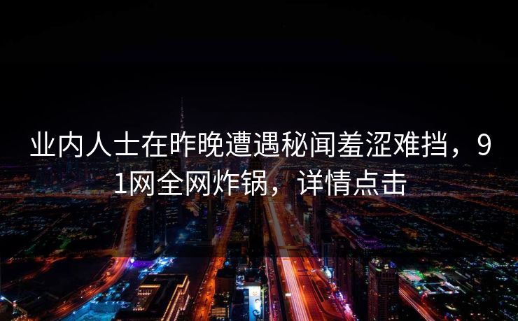 业内人士在昨晚遭遇秘闻羞涩难挡，91网全网炸锅，详情点击