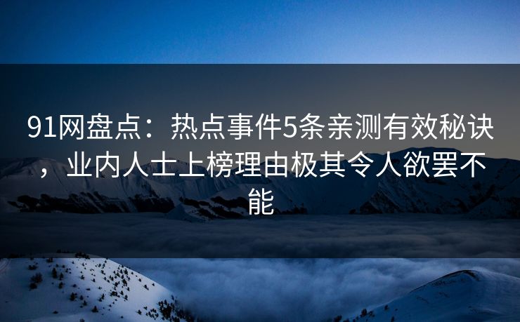 91网盘点：热点事件5条亲测有效秘诀，业内人士上榜理由极其令人欲罢不能