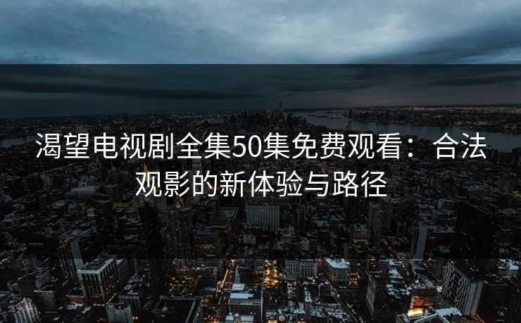 渴望电视剧全集50集免费观看：合法观影的新体验与路径