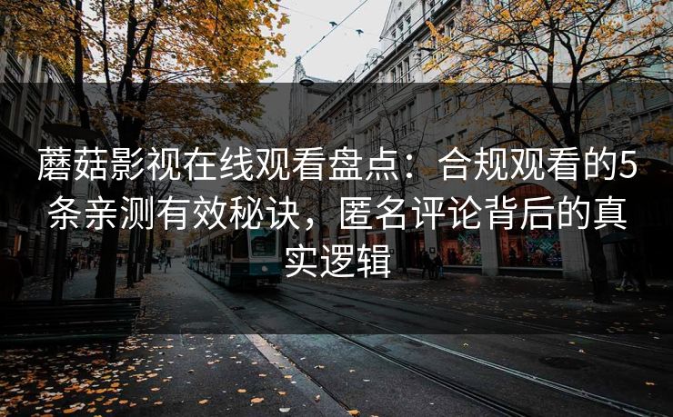 蘑菇影视在线观看盘点：合规观看的5条亲测有效秘诀，匿名评论背后的真实逻辑