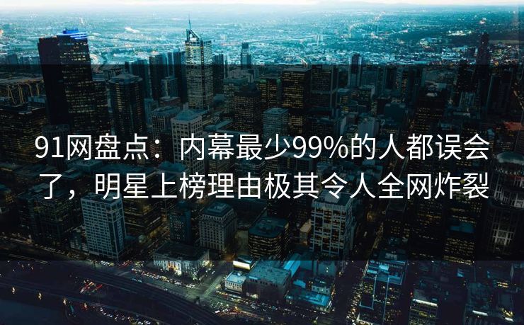 91网盘点：内幕最少99%的人都误会了，明星上榜理由极其令人全网炸裂