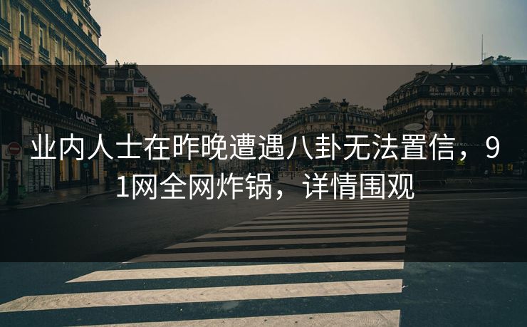 业内人士在昨晚遭遇八卦无法置信，91网全网炸锅，详情围观
