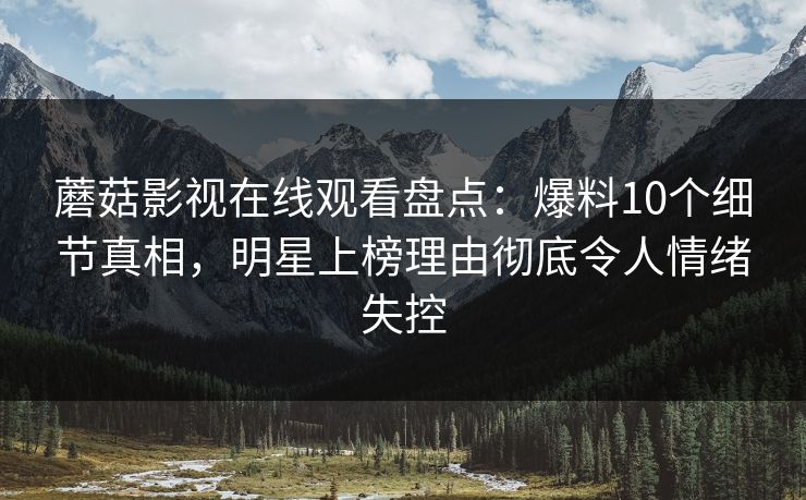 蘑菇影视在线观看盘点：爆料10个细节真相，明星上榜理由彻底令人情绪失控