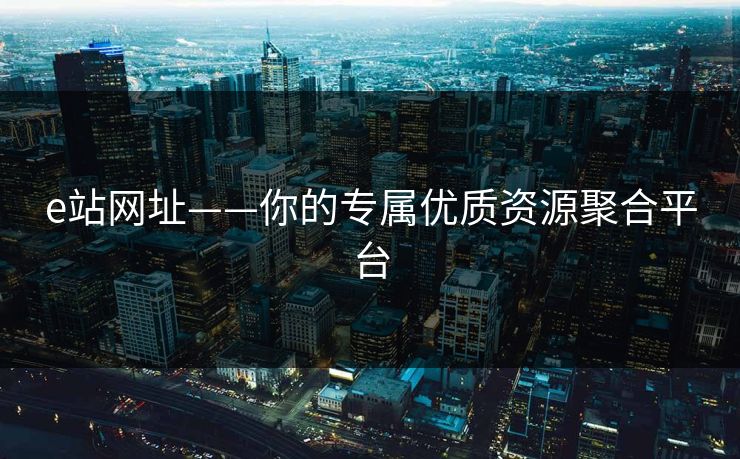 e站网址——你的专属优质资源聚合平台