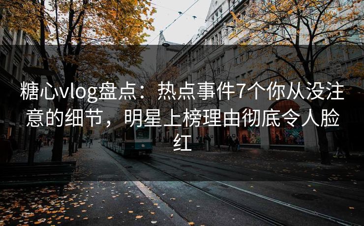 糖心vlog盘点:热点事件7个你从没注意的细节,明星上榜理由彻底令人脸红