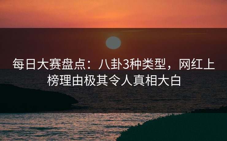 每日大赛盘点:八卦3种类型,网红上榜理由极其令人真相大白