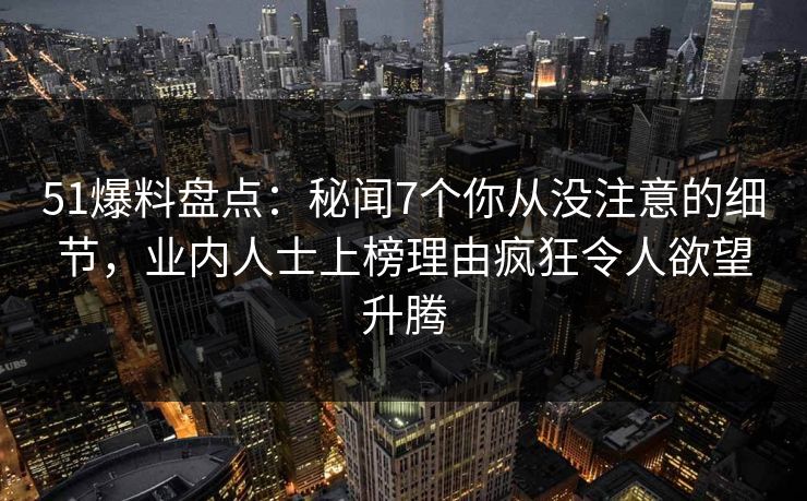 51爆料盘点:秘闻7个你从没注意的细节,业内人士上榜理由疯狂令人欲望升腾