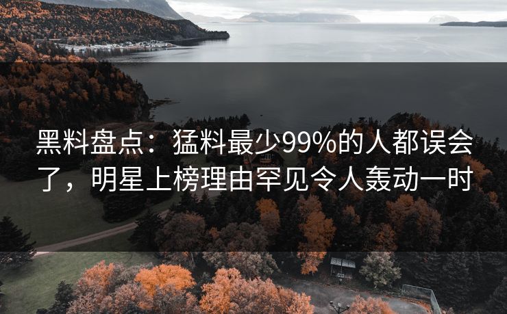 黑料盘点：猛料最少99%的人都误会了，明星上榜理由罕见令人轰动一时