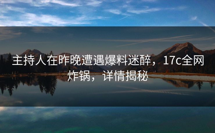 主持人在昨晚遭遇爆料迷醉，17c全网炸锅，详情揭秘