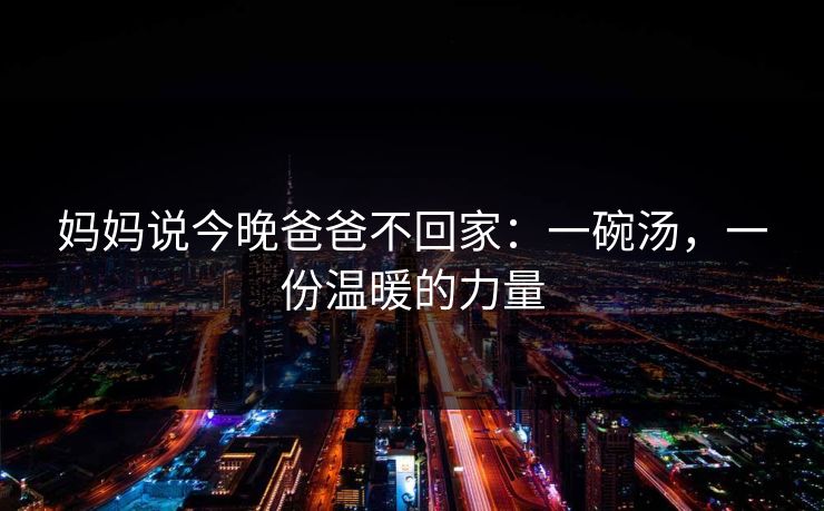 妈妈说今晚爸爸不回家：一碗汤，一份温暖的力量