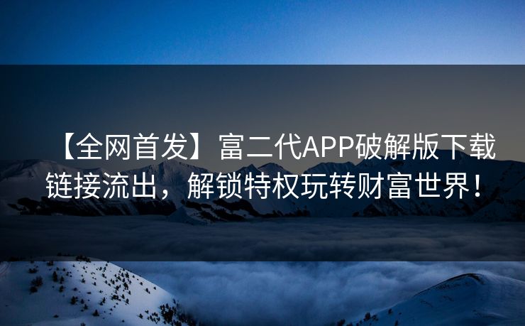【全网首发】富二代APP破解版下载链接流出，解锁特权玩转财富世界！